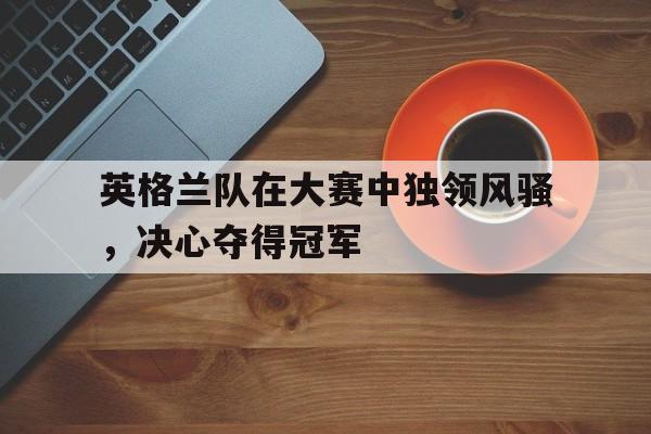 开元棋牌app下载-英格兰所有比赛