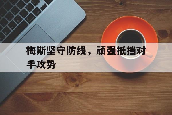 开元棋牌官方网站-梅斯坚守防线,顽强抵挡对手攻势是什么