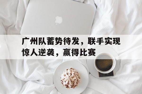 开元棋牌官方网站-广州队蓄势待发,联手实现惊人逆袭,赢得比赛